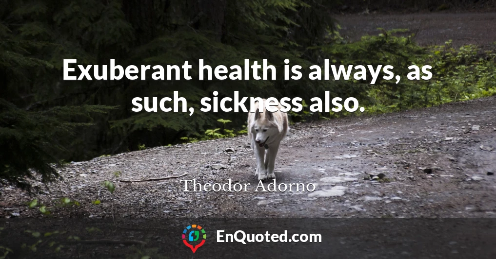 Exuberant health is always, as such, sickness also.