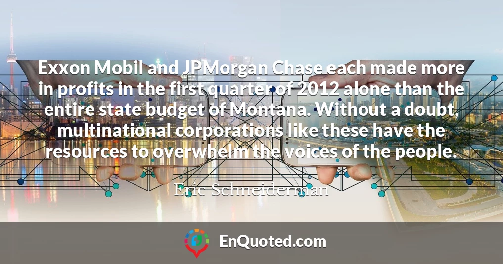 Exxon Mobil and JPMorgan Chase each made more in profits in the first quarter of 2012 alone than the entire state budget of Montana. Without a doubt, multinational corporations like these have the resources to overwhelm the voices of the people.
