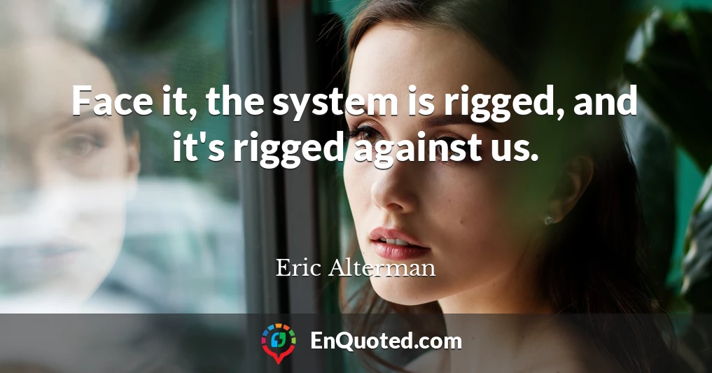 Face it, the system is rigged, and it's rigged against us.