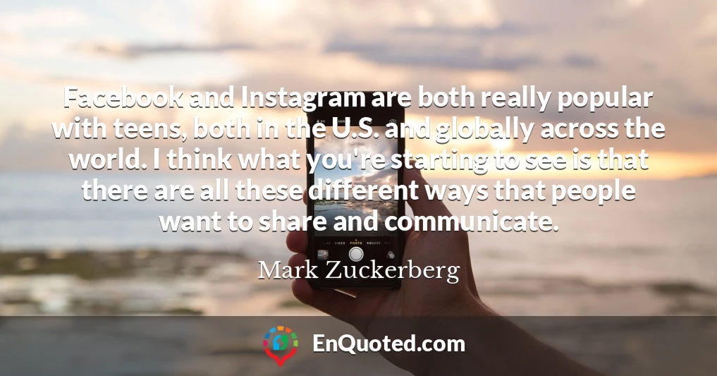 Facebook and Instagram are both really popular with teens, both in the U.S. and globally across the world. I think what you're starting to see is that there are all these different ways that people want to share and communicate.