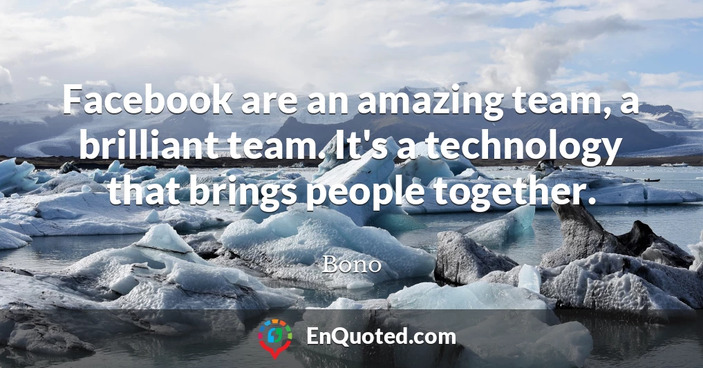 Facebook are an amazing team, a brilliant team. It's a technology that brings people together.