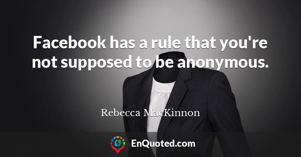 Facebook has a rule that you're not supposed to be anonymous.