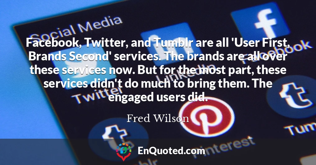 Facebook, Twitter, and Tumblr are all 'User First, Brands Second' services. The brands are all over these services now. But for the most part, these services didn't do much to bring them. The engaged users did.