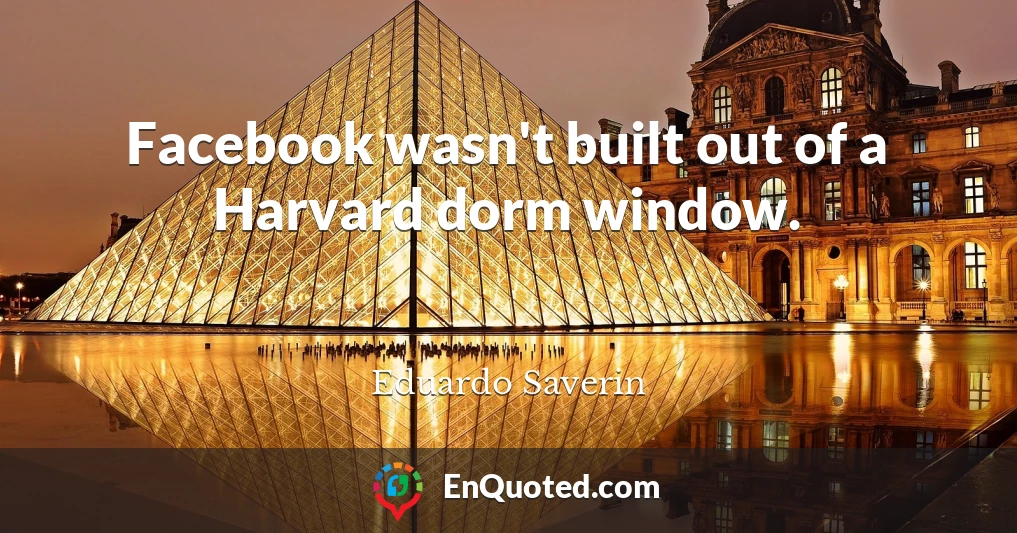 Facebook wasn't built out of a Harvard dorm window.