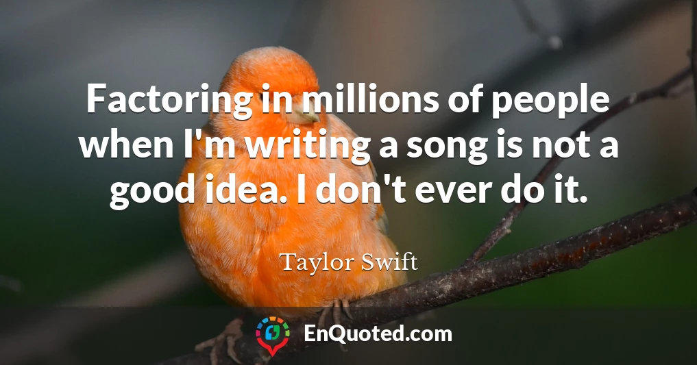 Factoring in millions of people when I'm writing a song is not a good idea. I don't ever do it.