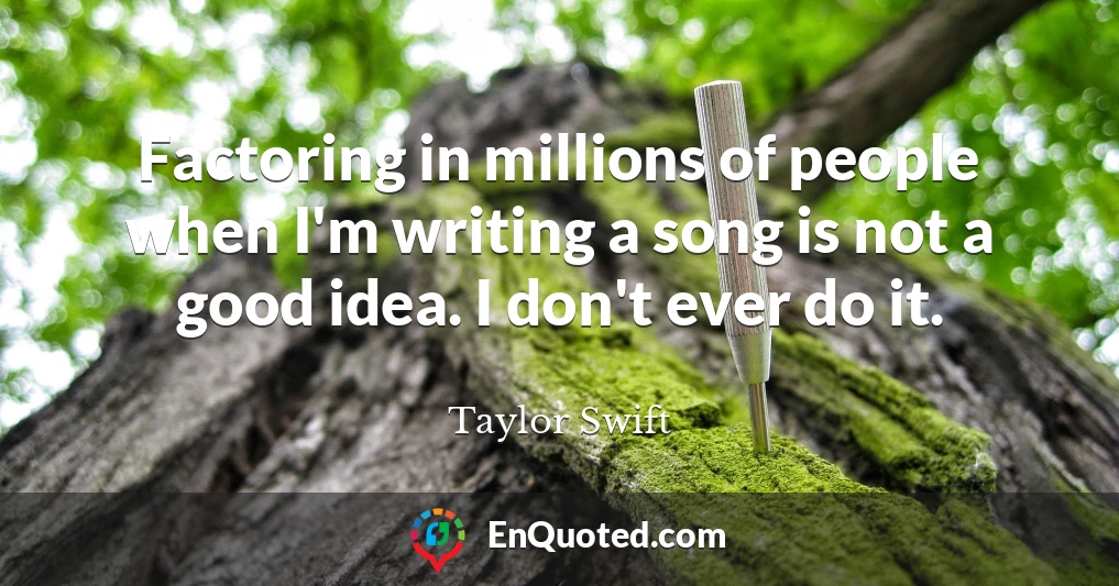 Factoring in millions of people when I'm writing a song is not a good idea. I don't ever do it.