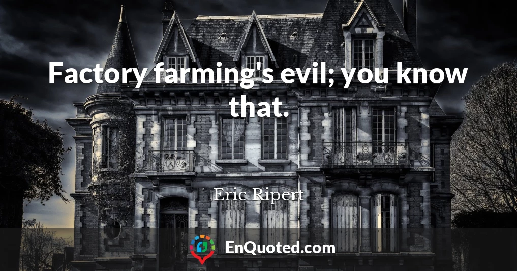 Factory farming's evil; you know that.