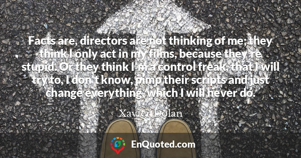 Facts are, directors are not thinking of me; they think I only act in my films, because they're stupid. Or they think I'm a control freak, that I will try to, I don't know, pimp their scripts and just change everything, which I will never do.