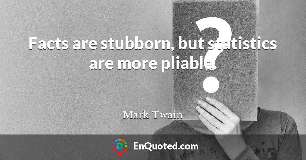 Facts are stubborn, but statistics are more pliable.