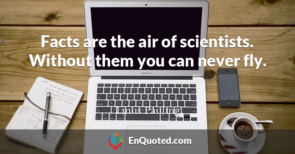 Facts are the air of scientists. Without them you can never fly.