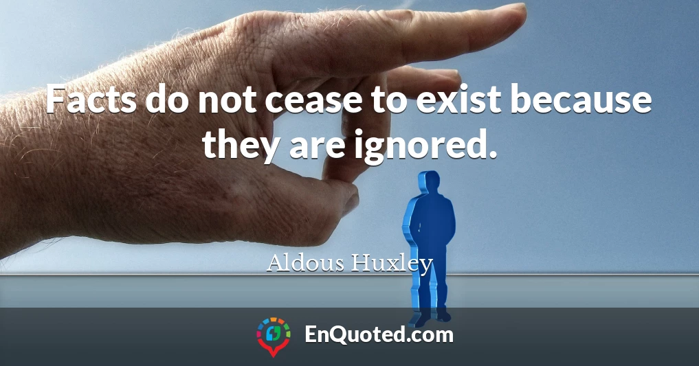 Facts do not cease to exist because they are ignored.