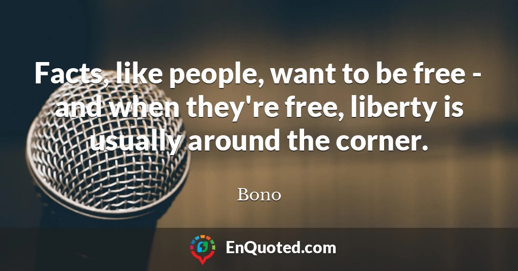 Facts, like people, want to be free - and when they're free, liberty is usually around the corner.