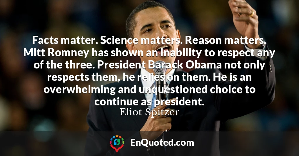 Facts matter. Science matters. Reason matters. Mitt Romney has shown an inability to respect any of the three. President Barack Obama not only respects them, he relies on them. He is an overwhelming and unquestioned choice to continue as president.