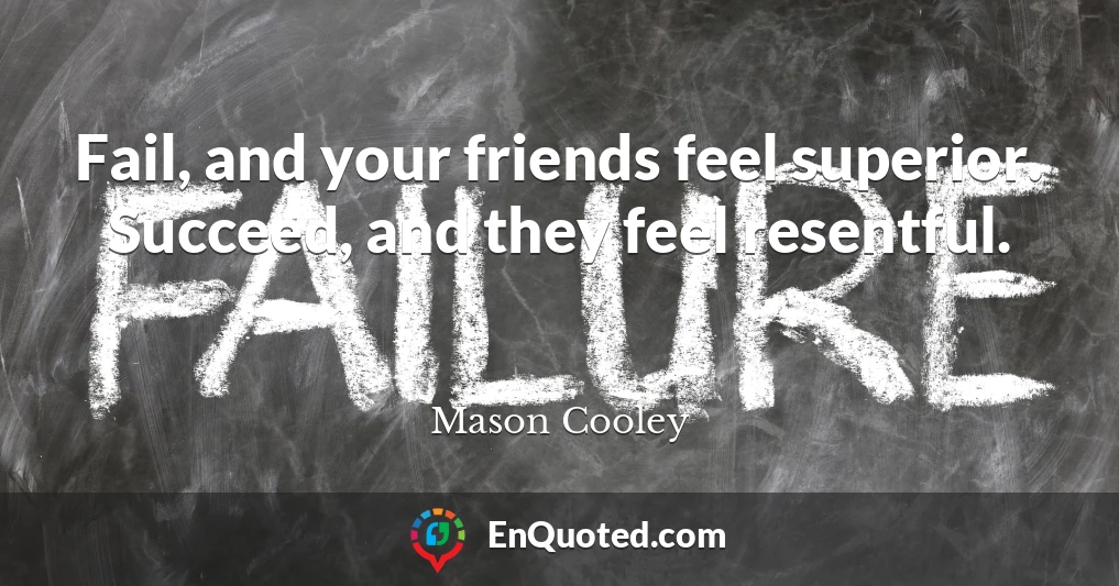 Fail, and your friends feel superior. Succeed, and they feel resentful.