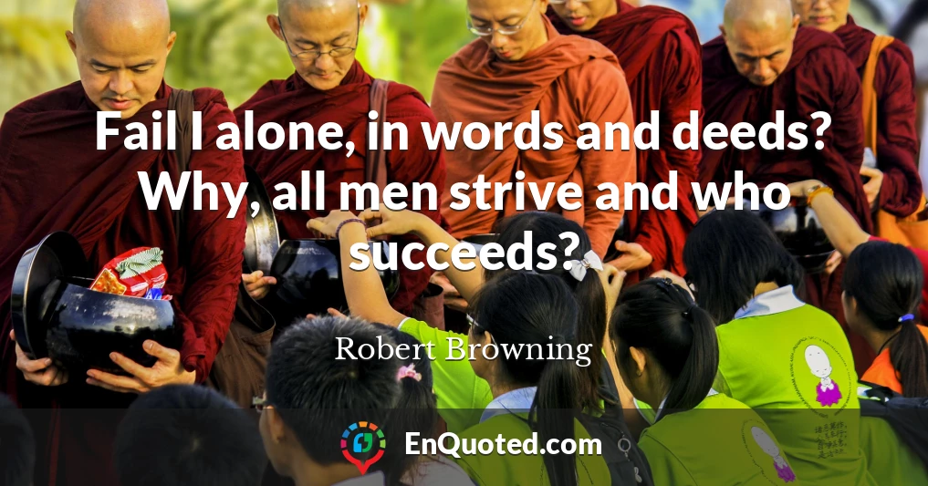 Fail I alone, in words and deeds? Why, all men strive and who succeeds?