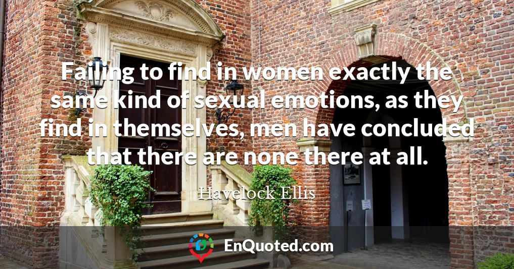 Failing to find in women exactly the same kind of sexual emotions, as they find in themselves, men have concluded that there are none there at all.