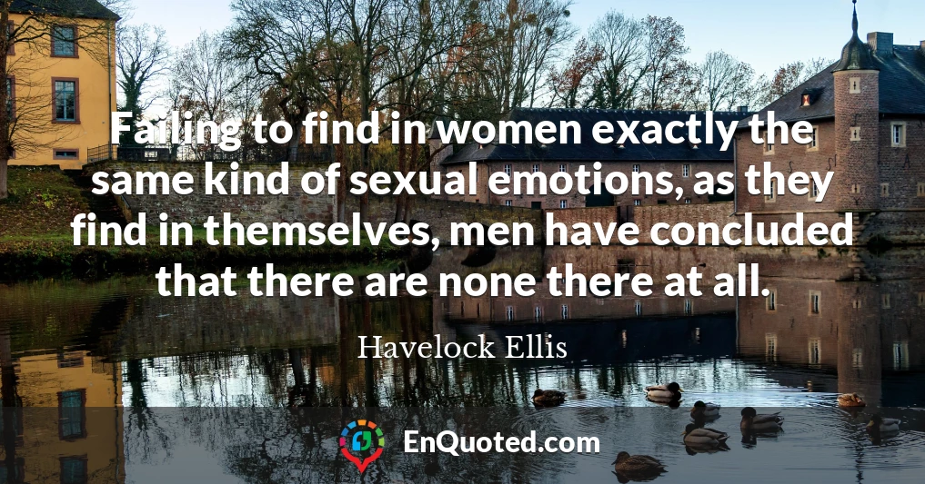 Failing to find in women exactly the same kind of sexual emotions, as they find in themselves, men have concluded that there are none there at all.