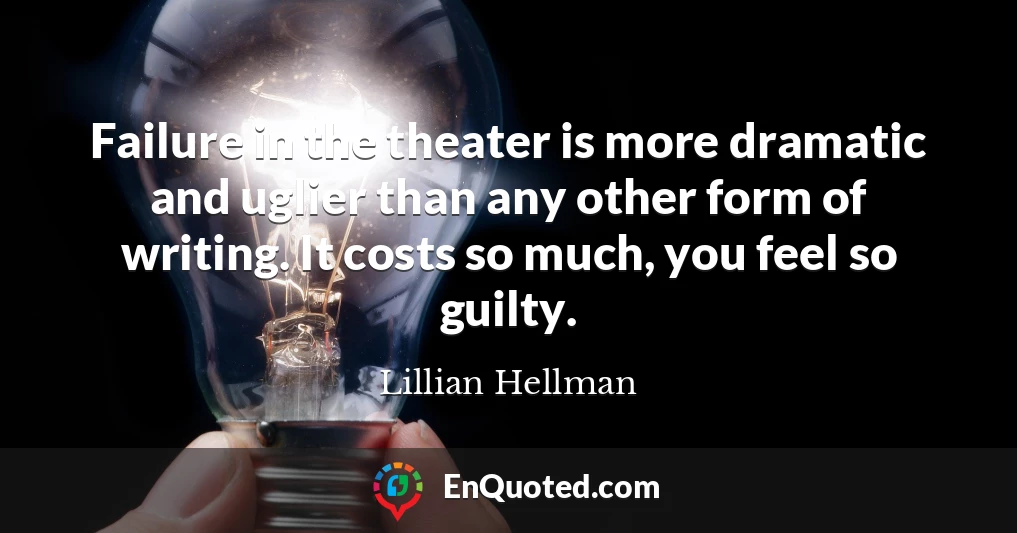 Failure in the theater is more dramatic and uglier than any other form of writing. It costs so much, you feel so guilty.