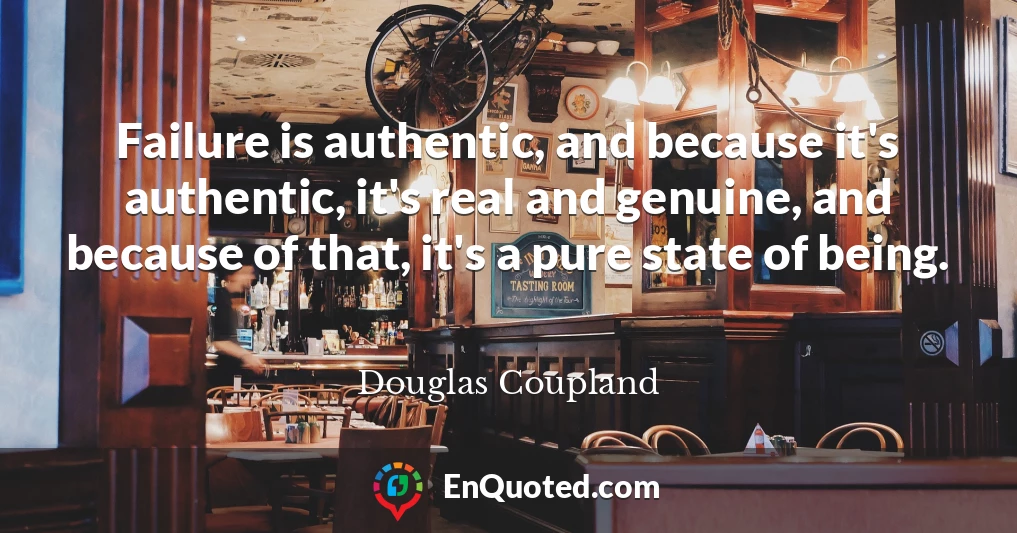 Failure is authentic, and because it's authentic, it's real and genuine, and because of that, it's a pure state of being.