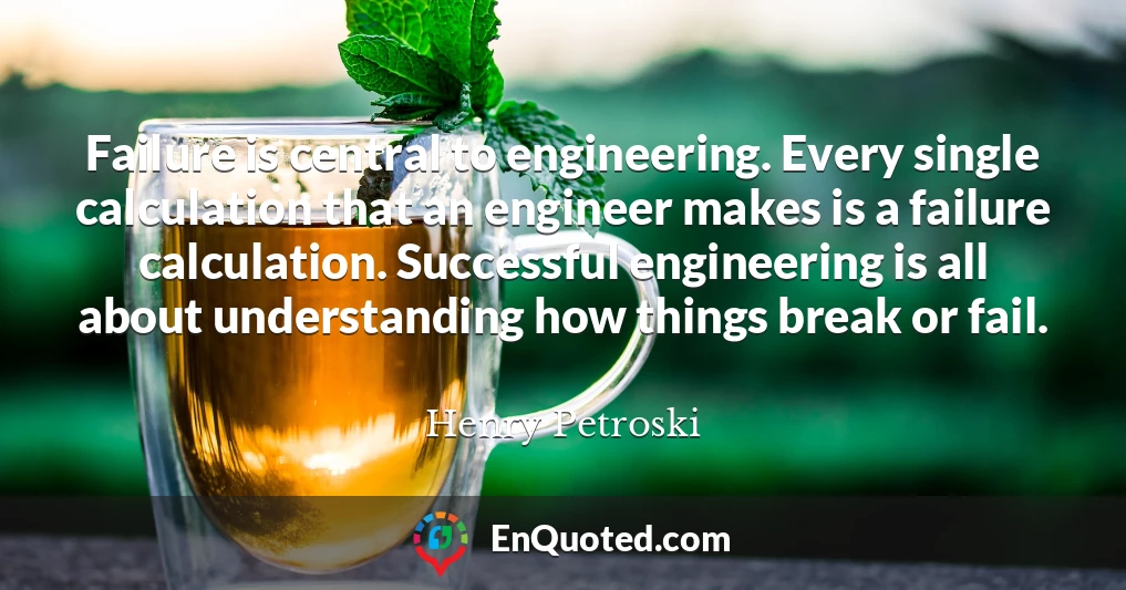 Failure is central to engineering. Every single calculation that an engineer makes is a failure calculation. Successful engineering is all about understanding how things break or fail.