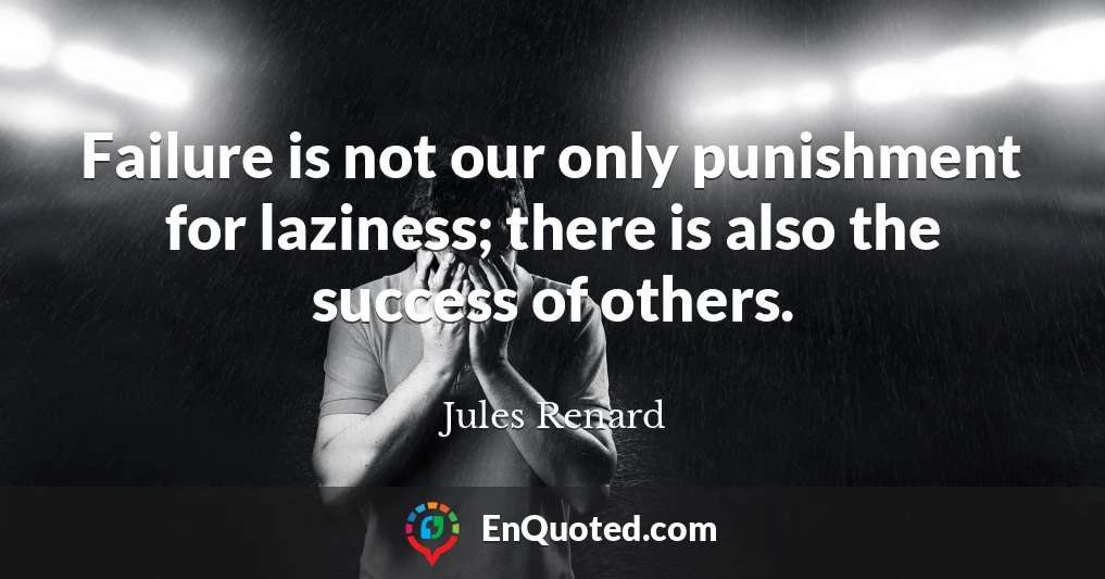 Failure is not our only punishment for laziness; there is also the success of others.
