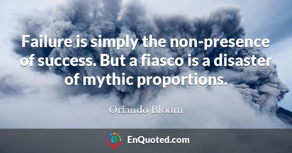 Failure is simply the non-presence of success. But a fiasco is a disaster of mythic proportions.
