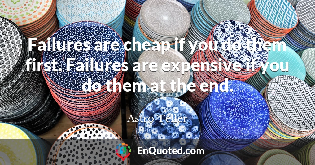 Failures are cheap if you do them first. Failures are expensive if you do them at the end.