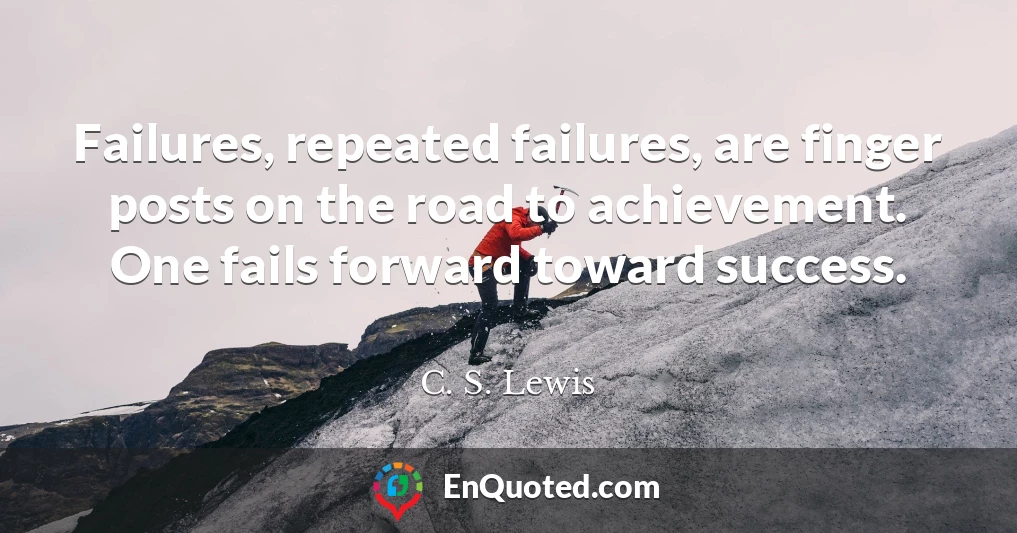 Failures, repeated failures, are finger posts on the road to achievement. One fails forward toward success.