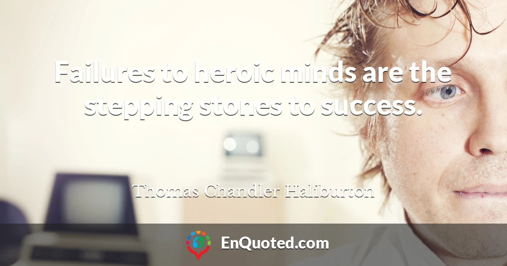 Failures to heroic minds are the stepping stones to success.