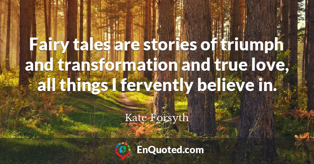 Fairy tales are stories of triumph and transformation and true love, all things I fervently believe in.