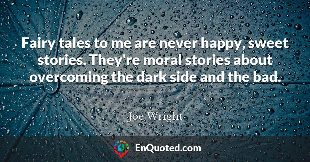 Fairy tales to me are never happy, sweet stories. They're moral stories about overcoming the dark side and the bad.