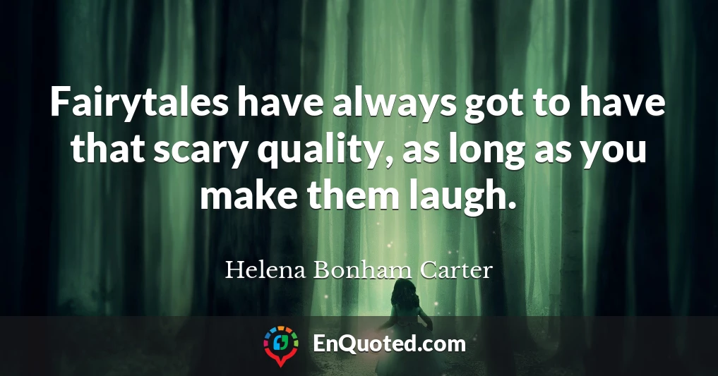 Fairytales have always got to have that scary quality, as long as you make them laugh.