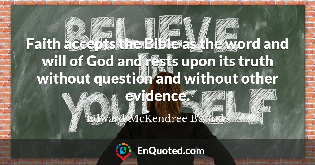 Faith accepts the Bible as the word and will of God and rests upon its truth without question and without other evidence.