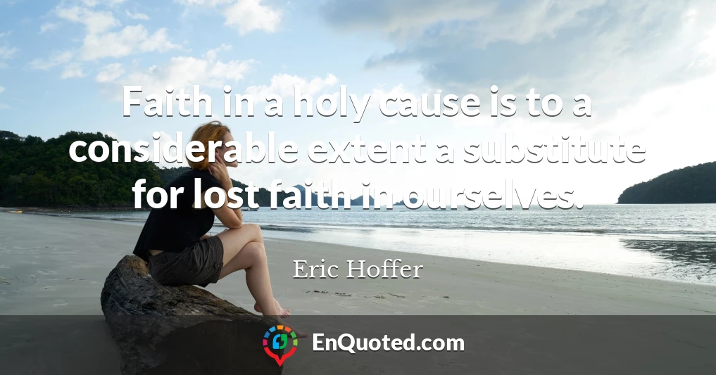 Faith in a holy cause is to a considerable extent a substitute for lost faith in ourselves.