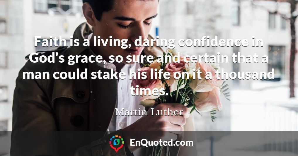 Faith is a living, daring confidence in God's grace, so sure and certain that a man could stake his life on it a thousand times.