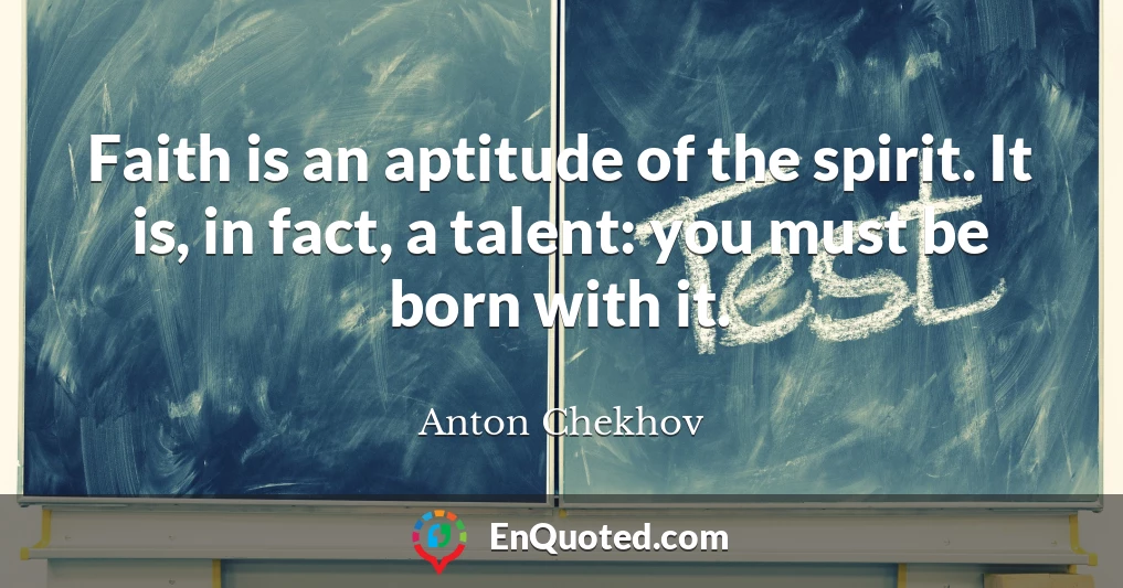 Faith is an aptitude of the spirit. It is, in fact, a talent: you must be born with it.