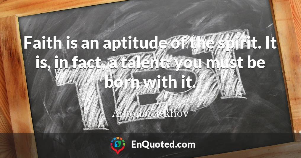 Faith is an aptitude of the spirit. It is, in fact, a talent: you must be born with it.