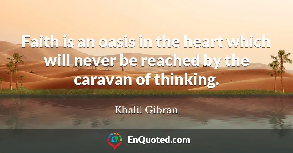 Faith is an oasis in the heart which will never be reached by the caravan of thinking.