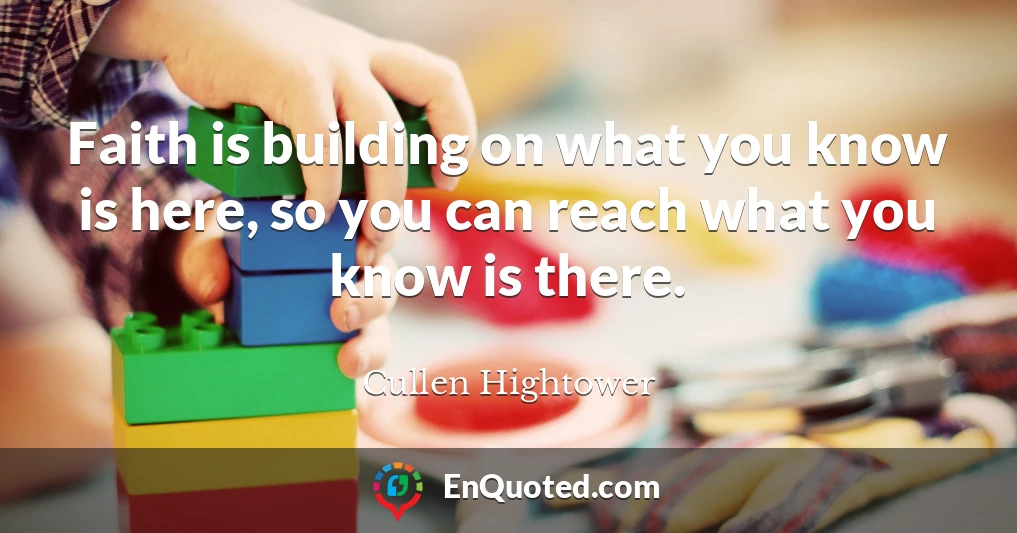 Faith is building on what you know is here, so you can reach what you know is there.