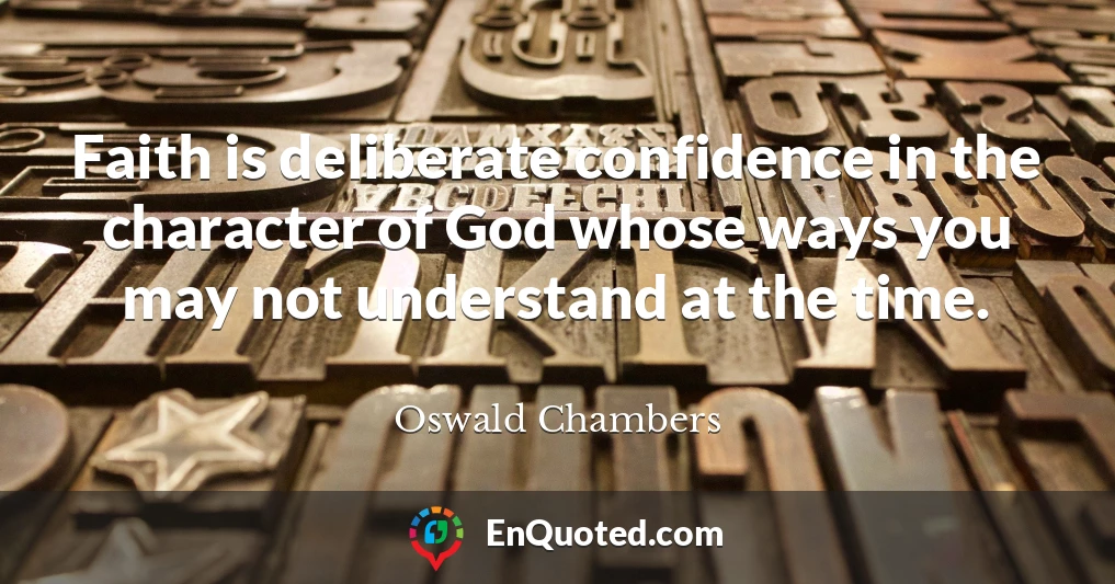 Faith is deliberate confidence in the character of God whose ways you may not understand at the time.