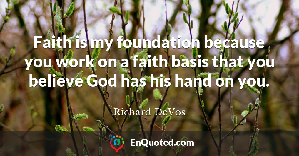 Faith is my foundation because you work on a faith basis that you believe God has his hand on you.