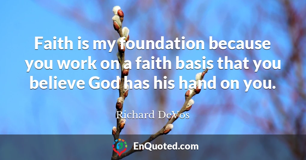 Faith is my foundation because you work on a faith basis that you believe God has his hand on you.