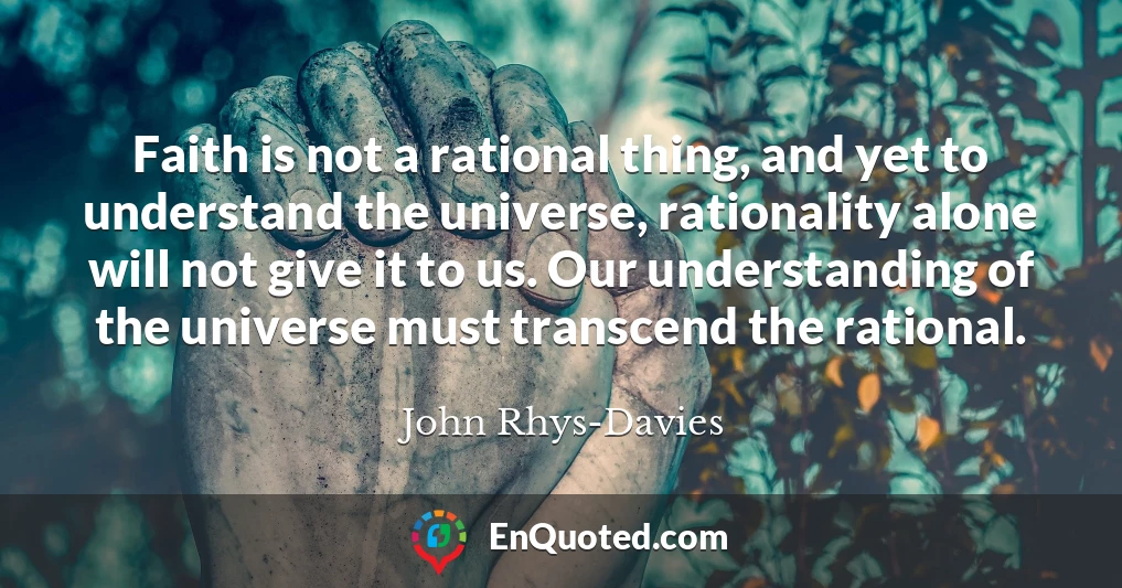 Faith is not a rational thing, and yet to understand the universe, rationality alone will not give it to us. Our understanding of the universe must transcend the rational.