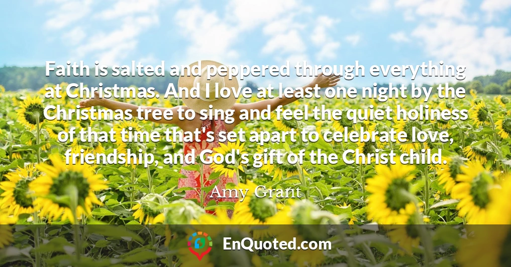Faith is salted and peppered through everything at Christmas. And I love at least one night by the Christmas tree to sing and feel the quiet holiness of that time that's set apart to celebrate love, friendship, and God's gift of the Christ child.