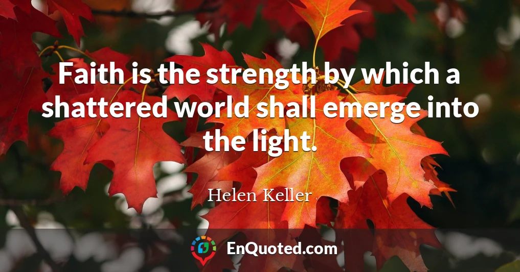 Faith is the strength by which a shattered world shall emerge into the light.