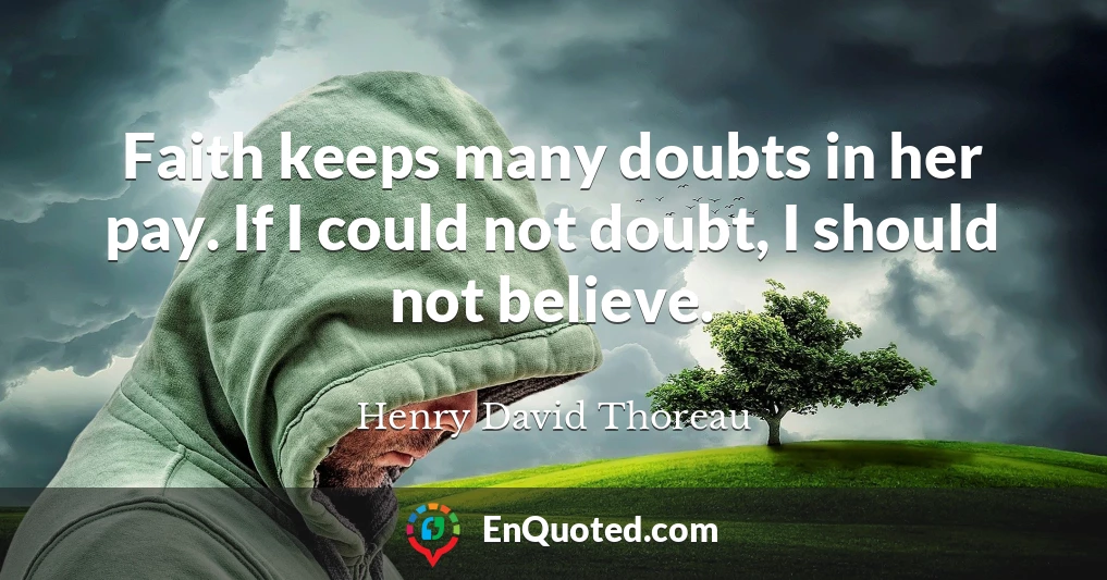 Faith keeps many doubts in her pay. If I could not doubt, I should not believe.