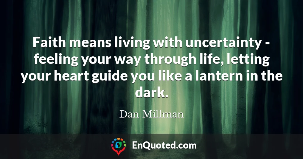 Faith means living with uncertainty - feeling your way through life, letting your heart guide you like a lantern in the dark.