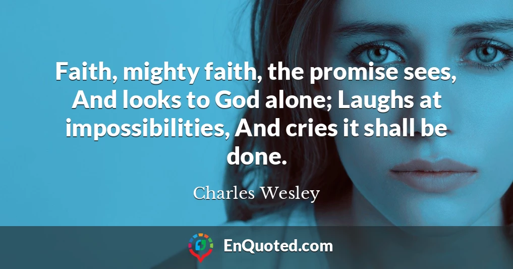 Faith, mighty faith, the promise sees, And looks to God alone; Laughs at impossibilities, And cries it shall be done.