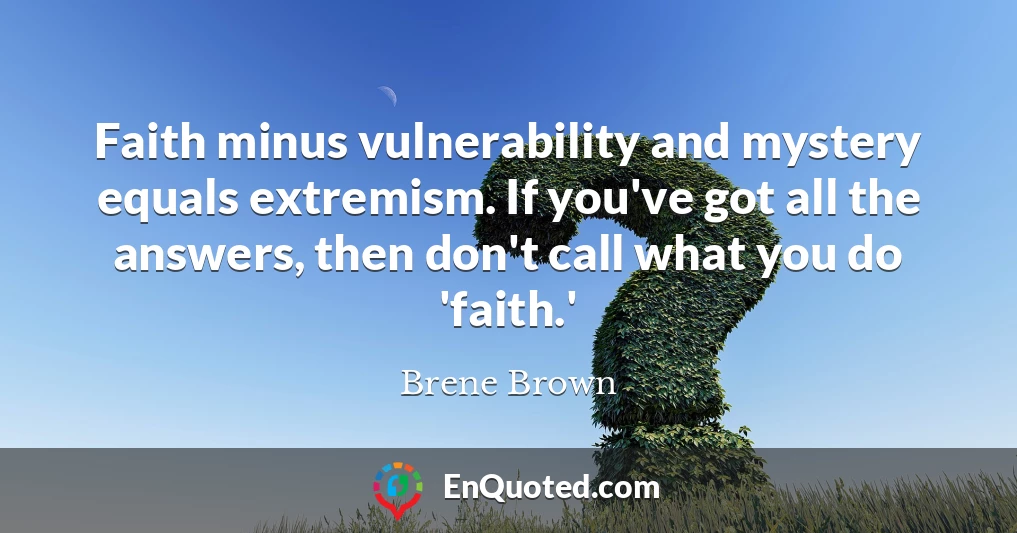 Faith minus vulnerability and mystery equals extremism. If you've got all the answers, then don't call what you do 'faith.'
