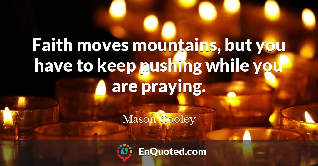 Faith moves mountains, but you have to keep pushing while you are praying.